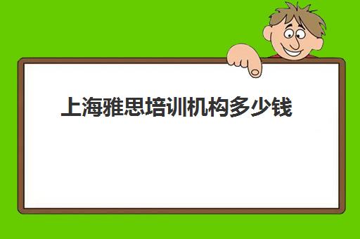 上海雅思培训机构多少钱(上海雅思培训班费用一般是多少)