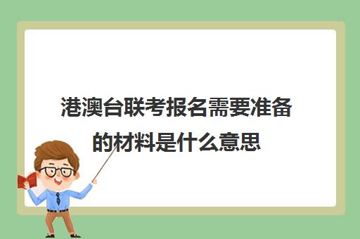 港澳台联考报名需要准备的材料是什么意思(港澳台联考科目)