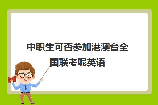 中职生可否参加港澳台全国联考呢英语(港澳台联考会取消吗)