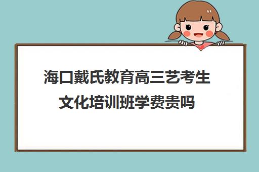 海口戴氏教育高三艺考生文化培训班学费贵吗(艺考多少分能上一本)