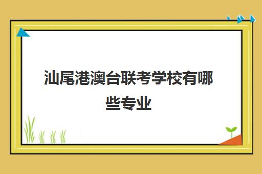 汕尾港澳台联考学校有哪些专业(港澳台联考取消啦)