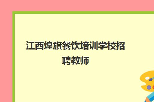 江西煌旗餐饮培训学校招聘教师(有去过煌旗培训的吗)