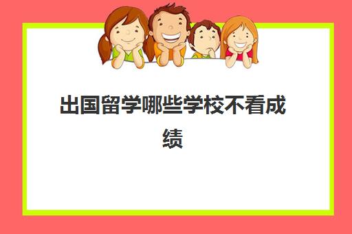 出国留学哪些学校不看成绩(高考多少分才能出国留学)