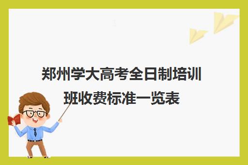 郑州学大高考全日制培训班收费标准一览表(郑州排名前十的高考培训机构)