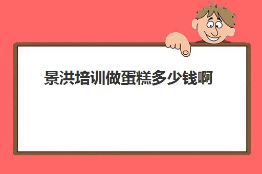 景洪培训做蛋糕多少钱啊(学做蛋糕要多少钱和多少时间)