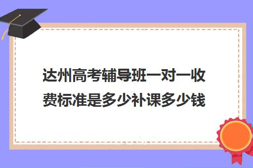 达州高考辅导班一对一收费标准是多少补课多少钱一小时(达州补课哪里最好)