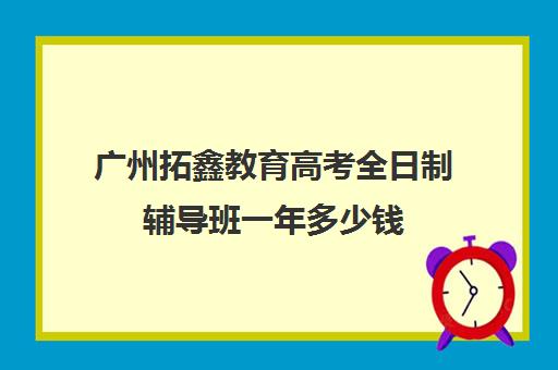 广州拓鑫教育高考全日制辅导班一年多少钱(广州高职高考辅导班哪里较好)