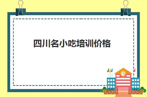 四川名小吃培训价格(四川人的美食有什么)