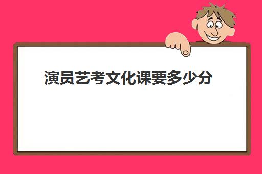 演员艺考文化课要多少分(艺考生文化课分数线)