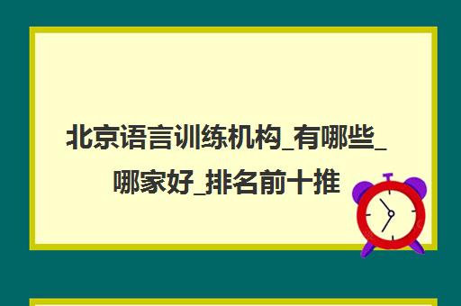 北京语言训练机构_有哪些_哪家好_排名前十推荐