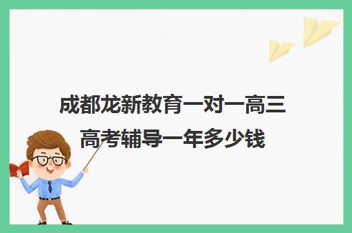 成都龙新教育一对一高三高考辅导一年多少钱(高三一对一辅导)