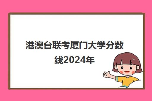 港澳台联考厦门大学分数线2024年(厦门大学港澳台研究生分数线)