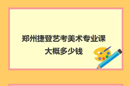 郑州捷登艺考美术专业课大概多少钱(郑州最好的十大画室)