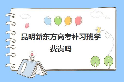 昆明新东方高考补习班学费贵吗