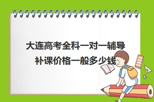 大连高考全科一对一辅导补课价格一般多少钱(大连一对一补课收费标准)