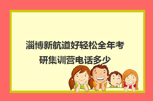 淄博新航道好轻松全年考研集训营电话多少（淄博新航道培训学校怎么样）