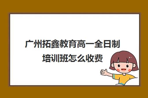 广州拓鑫教育高一全日制培训班怎么收费(广州辅导班收费价目表)