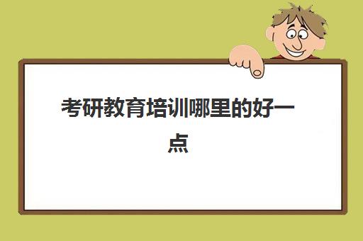 考研教育培训哪里的好一点(考研网上培训班哪家好)