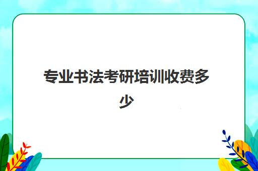 专业书法考研培训收费多少(书法专业研究生院校排名)