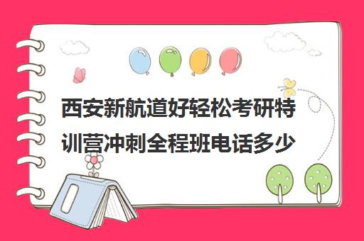 西安新航道好轻松考研特训营冲刺全程班电话多少（青岛新航道和新东方的托福）