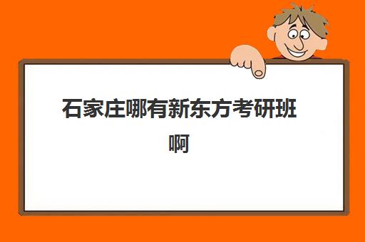 石家庄哪有新东方考研班啊(石家庄考研机构排名)