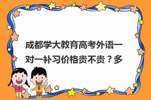 成都学大教育高考外语一对一补习价格贵不贵？多少钱一年