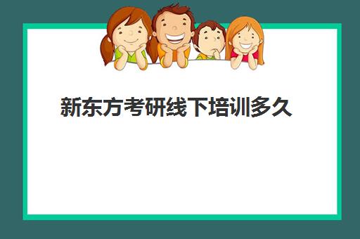 新东方考研线下培训多久(新东方考研全程班咋样)