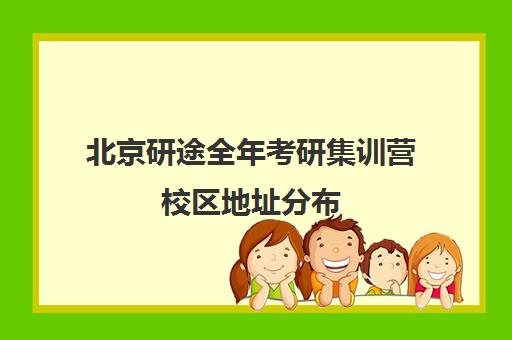 北京研途全年考研集训营校区地址分布（研途考研线下集训营在哪）