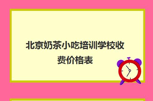 北京奶茶小吃培训学校收费价格表(小吃培训一般要多少钱学费)