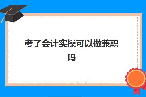 考了会计实操可以做兼职吗(电算化会计性考)