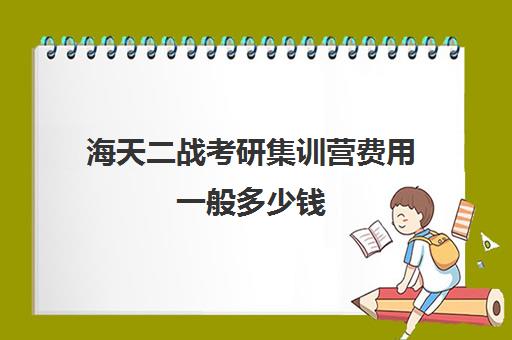 海天二战考研集训营费用一般多少钱（海天考研一对一价格）