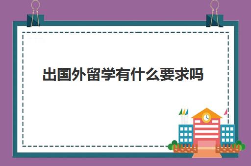 出国外留学有什么要求吗(本科生出国留学的条件)