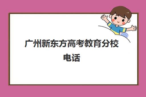 广州新东方高考教育分校电话(新东方分校有哪些)