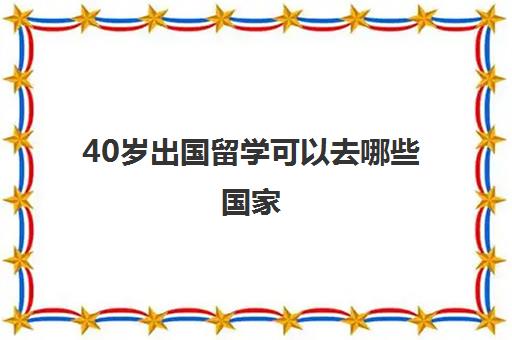 40岁出国留学可以去哪些国家(40岁可以留学澳洲吗)