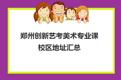 郑州创新艺考美术专业课校区地址汇总(郑州艺考前10名学校)