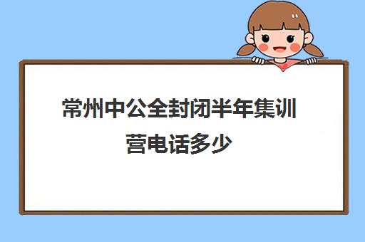 常州中公全封闭半年集训营电话多少（新东方封闭集训营）