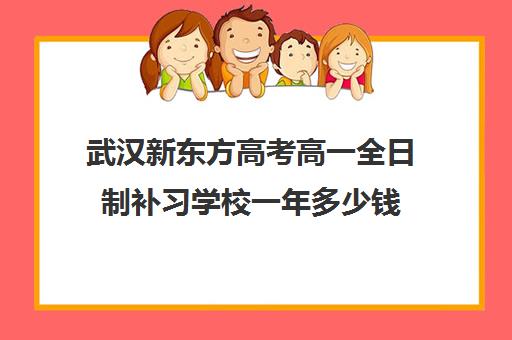 武汉新东方高考高一全日制补习学校一年多少钱