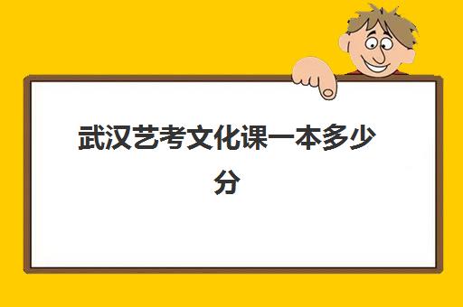 武汉艺考文化课一本多少分(武汉艺术生可以考的大学)