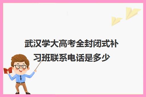 武汉学大高考全封闭式补习班联系电话是多少