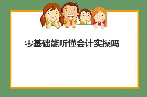 零基础能听懂会计实操吗(零基础学会计难吗)