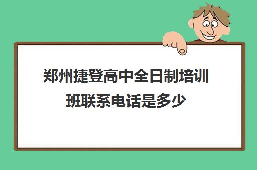 郑州捷登高中全日制培训班联系电话是多少(郑州初三全日制集训班)