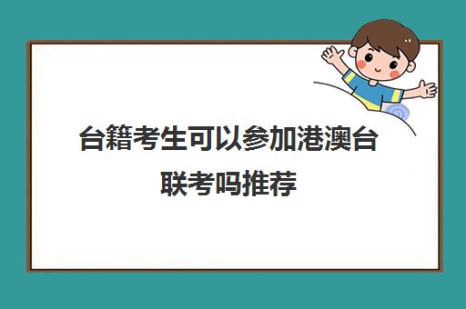 台籍考生可以参加港澳台联考吗推荐(港澳生怎么参加港澳台联考)