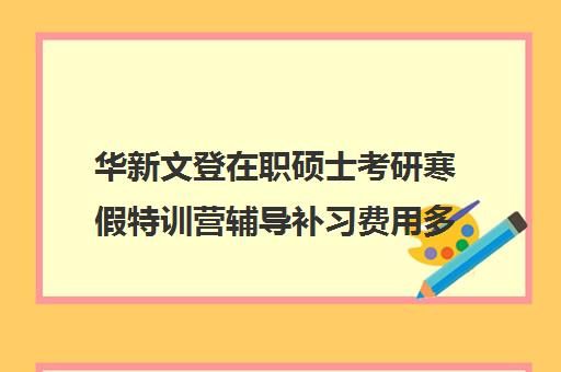 华新文登在职硕士考研寒假特训营辅导补习费用多少钱