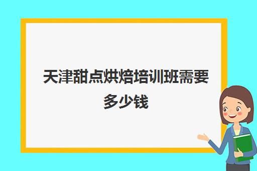 天津甜点烘焙培训班需要多少钱(甜品烘焙培训学校哪家好)