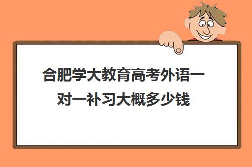 合肥学大教育高考外语一对一补习大概多少钱