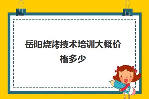 岳阳烧烤技术培训大概价格多少(岳阳烧烤哪里最好吃)