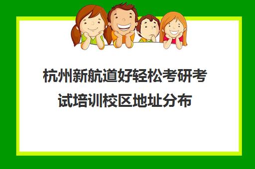 杭州新航道好轻松考研考试培训校区地址分布（新航道考研怎么样）