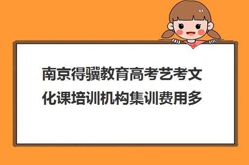 南京得骥教育高考艺考文化课培训机构集训费用多少钱(北京三大艺考培训机构)