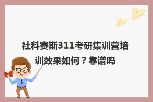 社科赛斯311考研集训营培训效果如何？靠谱吗（考研公共课哪个机构比较好）