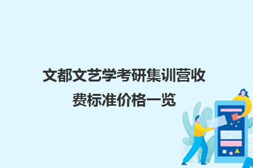 文都文艺学考研集训营收费标准价格一览（艺术考研辅导班学费一般多少钱）